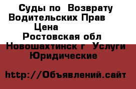 Суды по «Возврату Водительских Прав»   › Цена ­ 10 000 - Ростовская обл., Новошахтинск г. Услуги » Юридические   